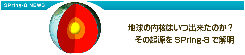 地球の内核はいつ出来たのか？ その起源をSPring-8 で解明